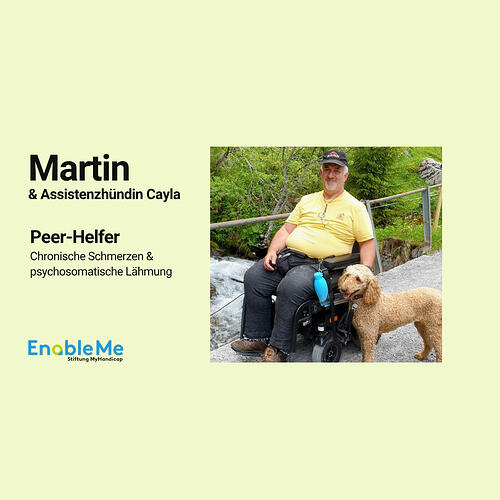 Martin sitzt in einem Elektrorollstuhl auf einem Weg in der Natur neben einem plätschernden Bach. Neben ihm steht seine braune Assistenzhündin Cayla. Martin trägt ein gelbes T-Shirt und eine schwarze Kappe. Auf der linken Seite des Bildes steht in schwarzer Schrift: ‚Martin & Assistenzhündin Cayla – Peer-Helfer – Chronische Schmerzen & psychosomatische Lähmung‘. Unten ist das Logo von EnableMe Stiftung MyHandicap.